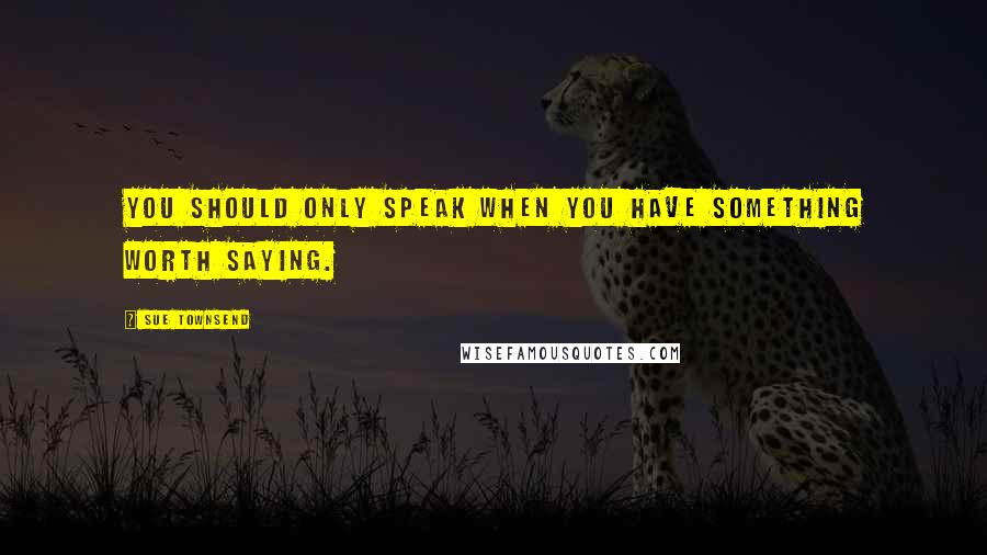 Sue Townsend Quotes: You should only speak when you have something worth saying.