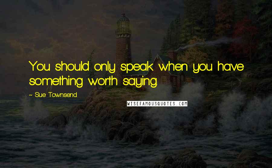 Sue Townsend Quotes: You should only speak when you have something worth saying.