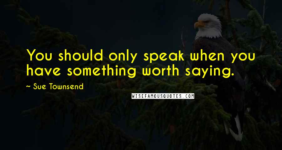 Sue Townsend Quotes: You should only speak when you have something worth saying.