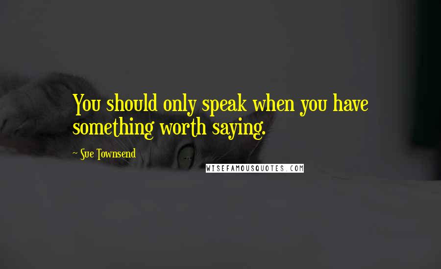 Sue Townsend Quotes: You should only speak when you have something worth saying.