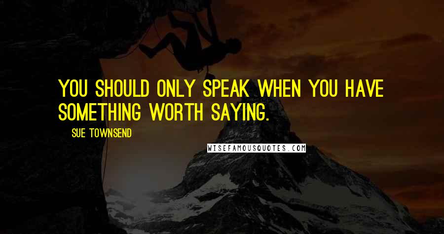 Sue Townsend Quotes: You should only speak when you have something worth saying.
