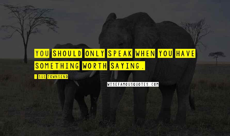 Sue Townsend Quotes: You should only speak when you have something worth saying.