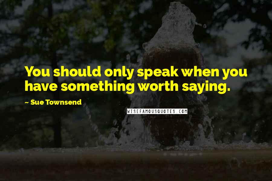 Sue Townsend Quotes: You should only speak when you have something worth saying.