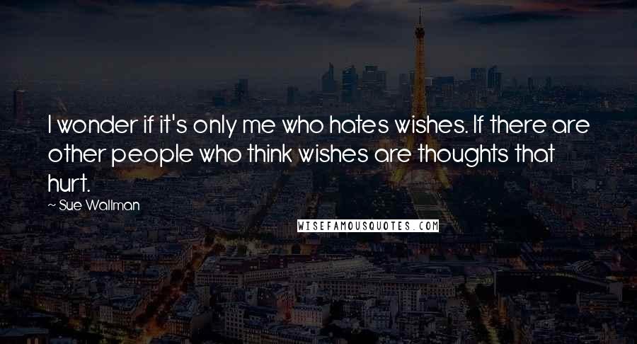 Sue Wallman Quotes: I wonder if it's only me who hates wishes. If there are other people who think wishes are thoughts that hurt.