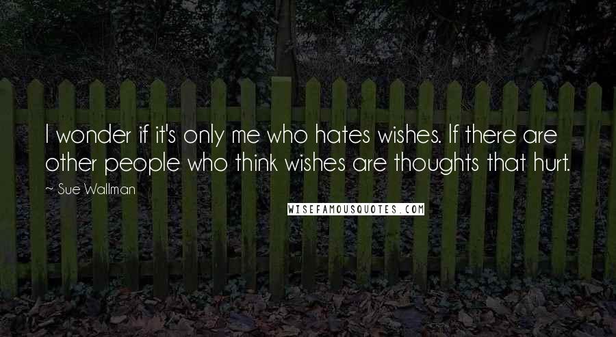 Sue Wallman Quotes: I wonder if it's only me who hates wishes. If there are other people who think wishes are thoughts that hurt.