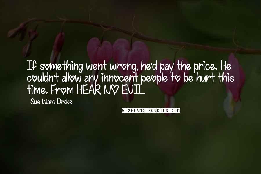 Sue Ward Drake Quotes: If something went wrong, he'd pay the price. He couldn't allow any innocent people to be hurt this time. From HEAR NO EVIL