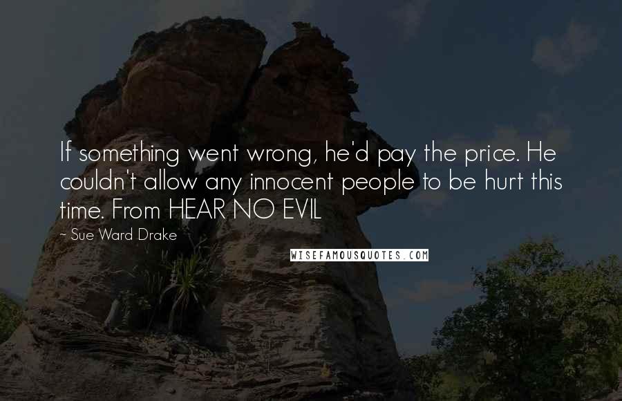 Sue Ward Drake Quotes: If something went wrong, he'd pay the price. He couldn't allow any innocent people to be hurt this time. From HEAR NO EVIL