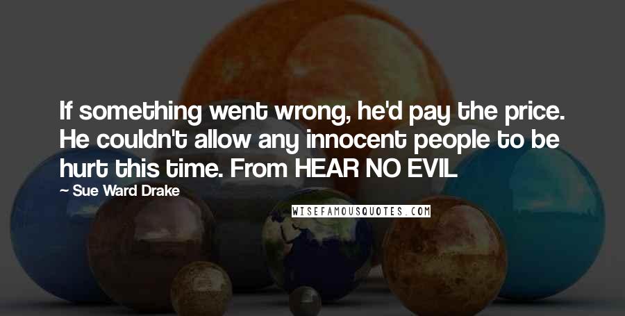 Sue Ward Drake Quotes: If something went wrong, he'd pay the price. He couldn't allow any innocent people to be hurt this time. From HEAR NO EVIL