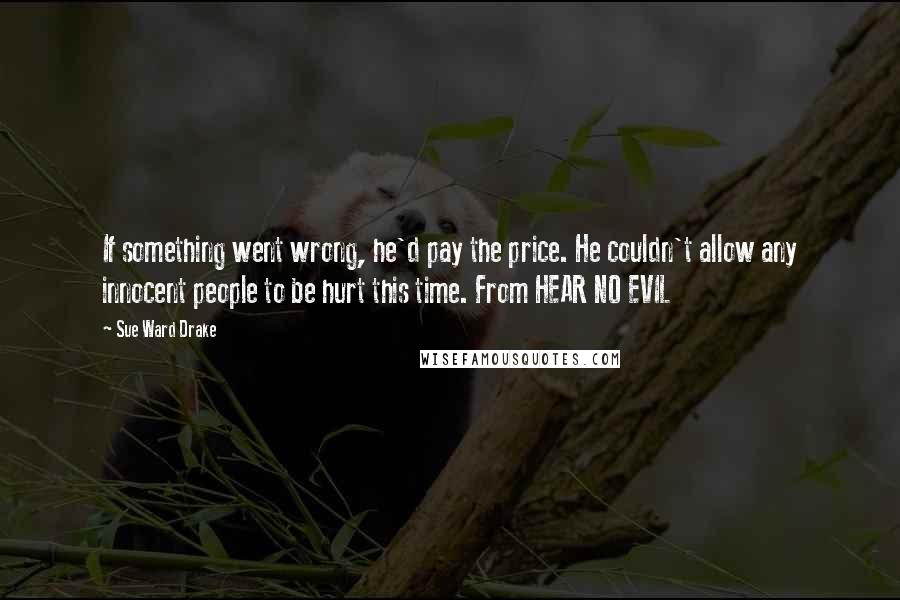 Sue Ward Drake Quotes: If something went wrong, he'd pay the price. He couldn't allow any innocent people to be hurt this time. From HEAR NO EVIL