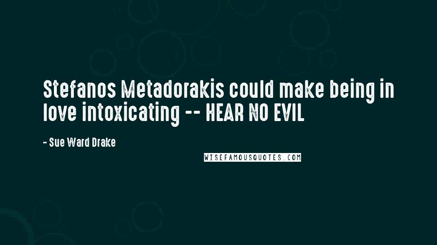 Sue Ward Drake Quotes: Stefanos Metadorakis could make being in love intoxicating -- HEAR NO EVIL