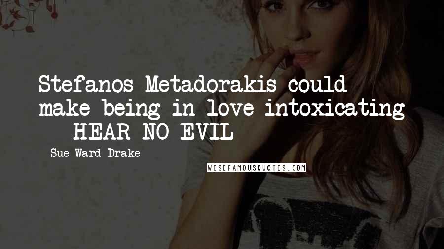 Sue Ward Drake Quotes: Stefanos Metadorakis could make being in love intoxicating -- HEAR NO EVIL