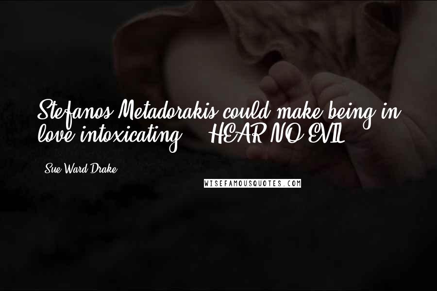 Sue Ward Drake Quotes: Stefanos Metadorakis could make being in love intoxicating -- HEAR NO EVIL