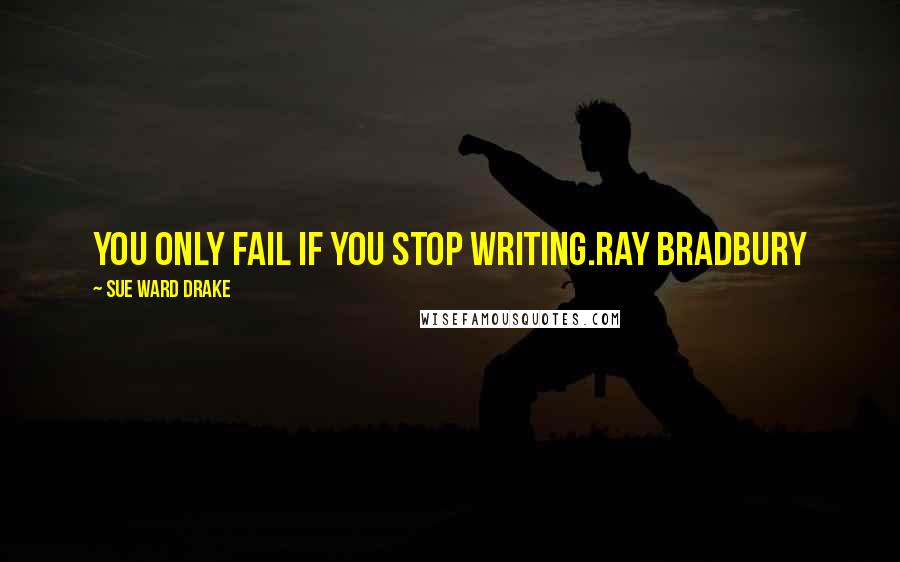 Sue Ward Drake Quotes: You only fail if you stop writing.RAY BRADBURY