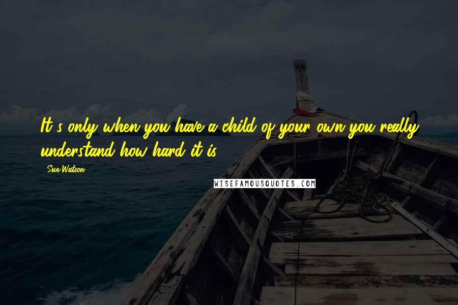 Sue Watson Quotes: It's only when you have a child of your own you really understand how hard it is.