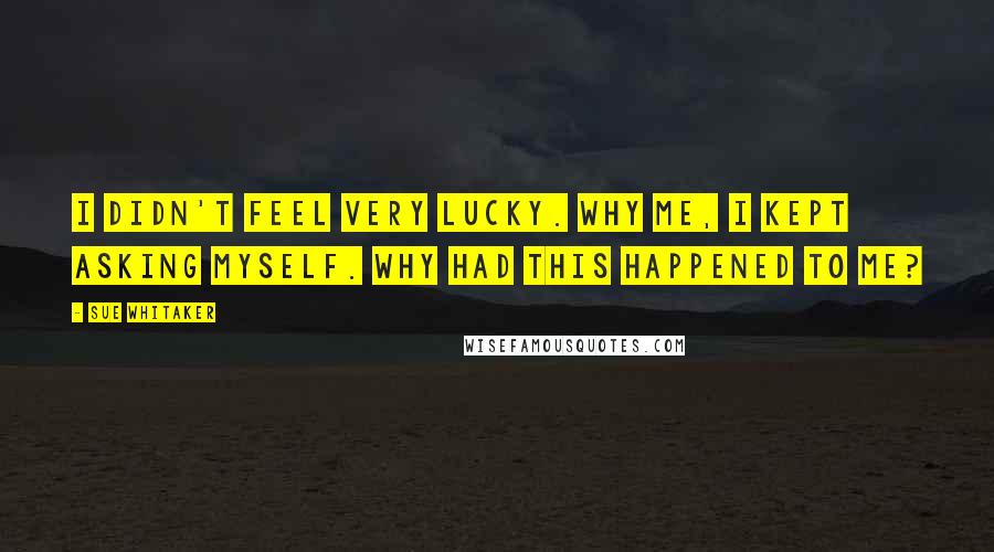 Sue Whitaker Quotes: I didn't feel very lucky. Why me, I kept asking myself. Why had this happened to me?