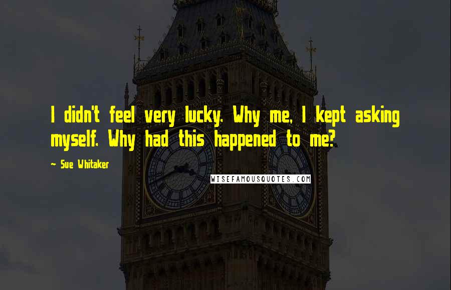 Sue Whitaker Quotes: I didn't feel very lucky. Why me, I kept asking myself. Why had this happened to me?