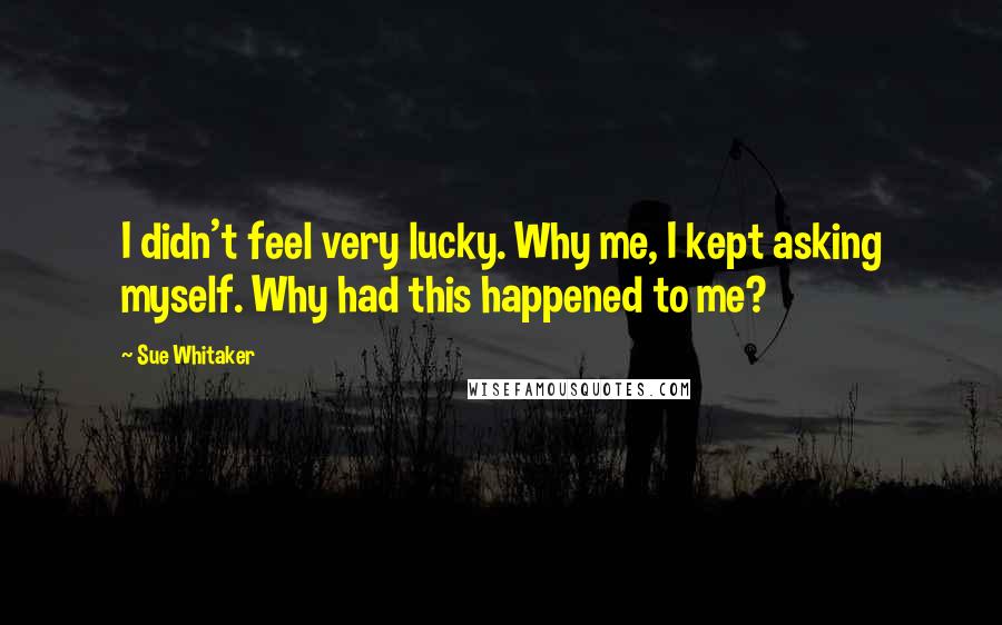 Sue Whitaker Quotes: I didn't feel very lucky. Why me, I kept asking myself. Why had this happened to me?