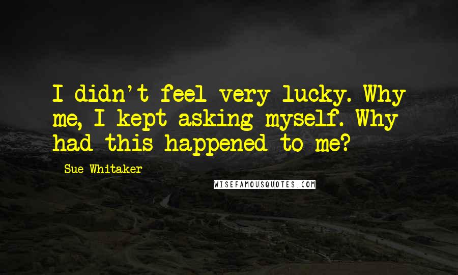 Sue Whitaker Quotes: I didn't feel very lucky. Why me, I kept asking myself. Why had this happened to me?