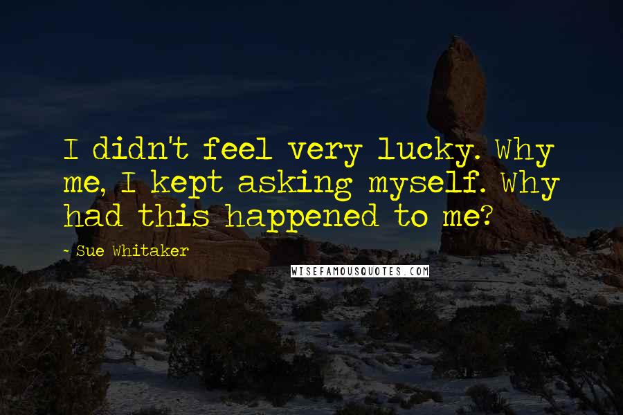 Sue Whitaker Quotes: I didn't feel very lucky. Why me, I kept asking myself. Why had this happened to me?