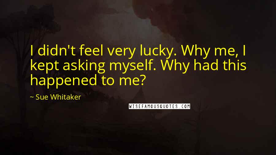 Sue Whitaker Quotes: I didn't feel very lucky. Why me, I kept asking myself. Why had this happened to me?