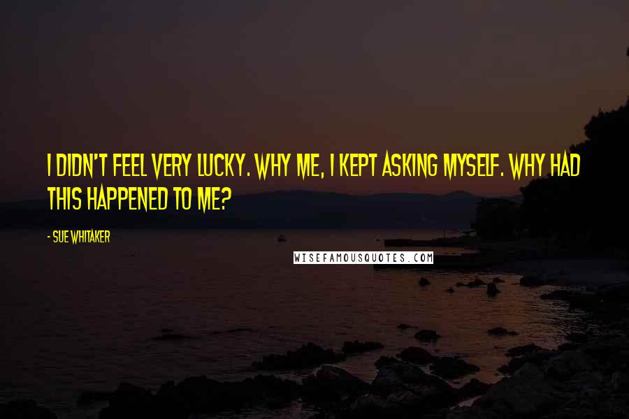 Sue Whitaker Quotes: I didn't feel very lucky. Why me, I kept asking myself. Why had this happened to me?