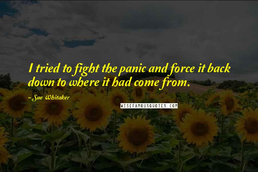 Sue Whitaker Quotes: I tried to fight the panic and force it back down to where it had come from.