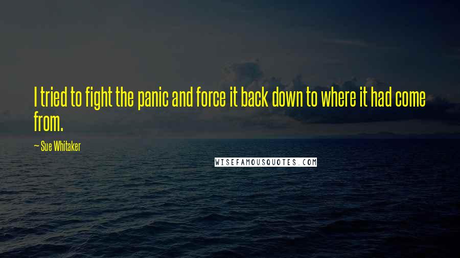 Sue Whitaker Quotes: I tried to fight the panic and force it back down to where it had come from.