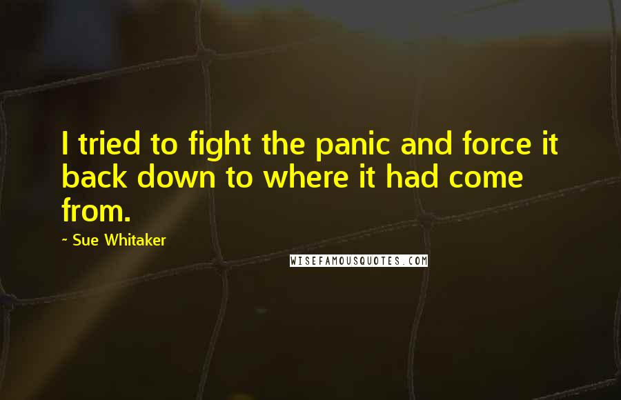 Sue Whitaker Quotes: I tried to fight the panic and force it back down to where it had come from.