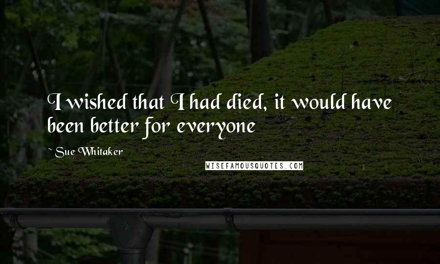 Sue Whitaker Quotes: I wished that I had died, it would have been better for everyone