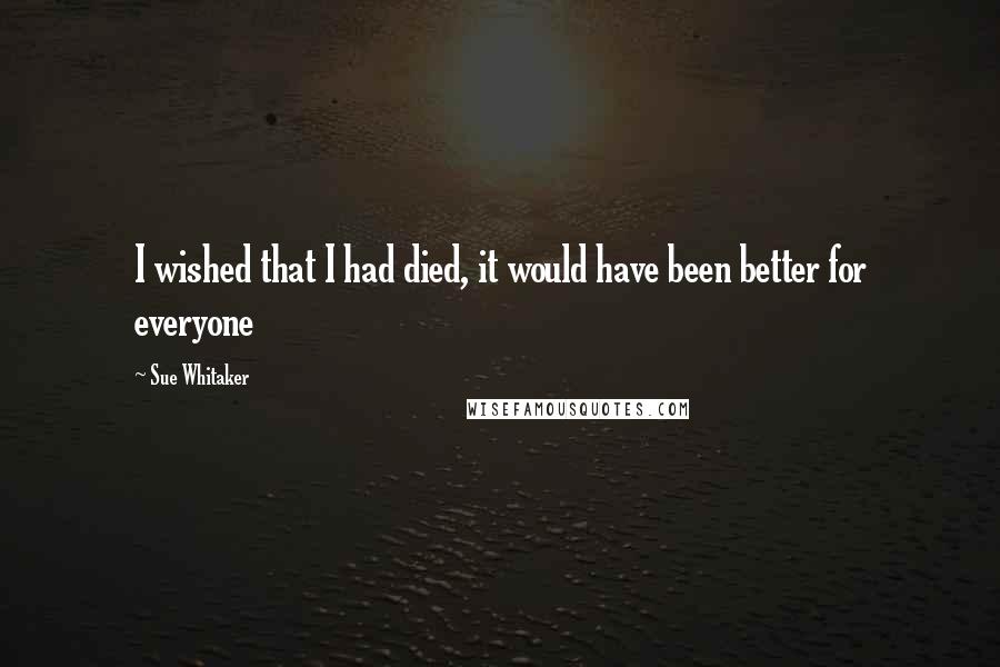 Sue Whitaker Quotes: I wished that I had died, it would have been better for everyone