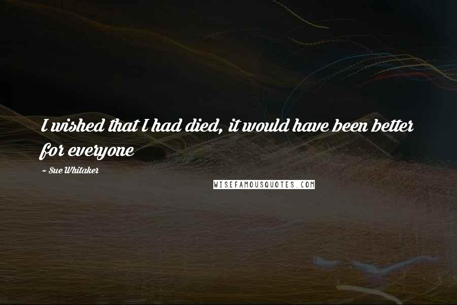 Sue Whitaker Quotes: I wished that I had died, it would have been better for everyone