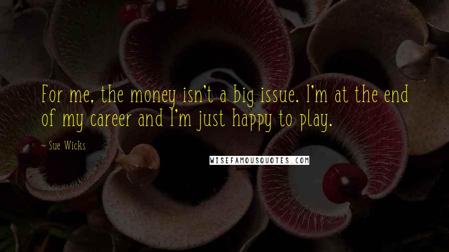 Sue Wicks Quotes: For me, the money isn't a big issue. I'm at the end of my career and I'm just happy to play.