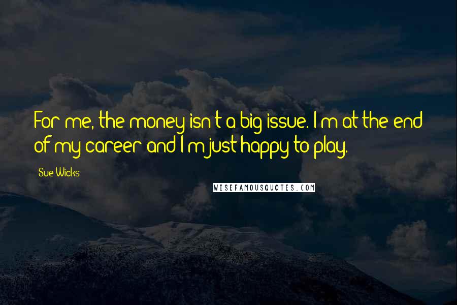 Sue Wicks Quotes: For me, the money isn't a big issue. I'm at the end of my career and I'm just happy to play.