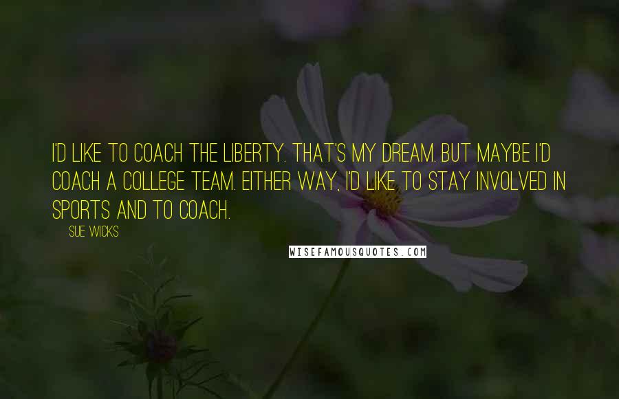 Sue Wicks Quotes: I'd like to coach the Liberty. That's my dream. But maybe I'd coach a college team. Either way, I'd like to stay involved in sports and to coach.