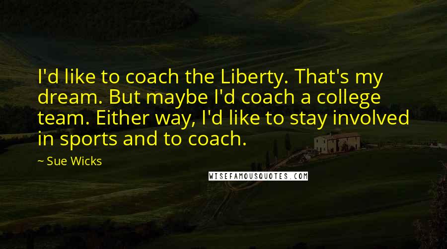 Sue Wicks Quotes: I'd like to coach the Liberty. That's my dream. But maybe I'd coach a college team. Either way, I'd like to stay involved in sports and to coach.