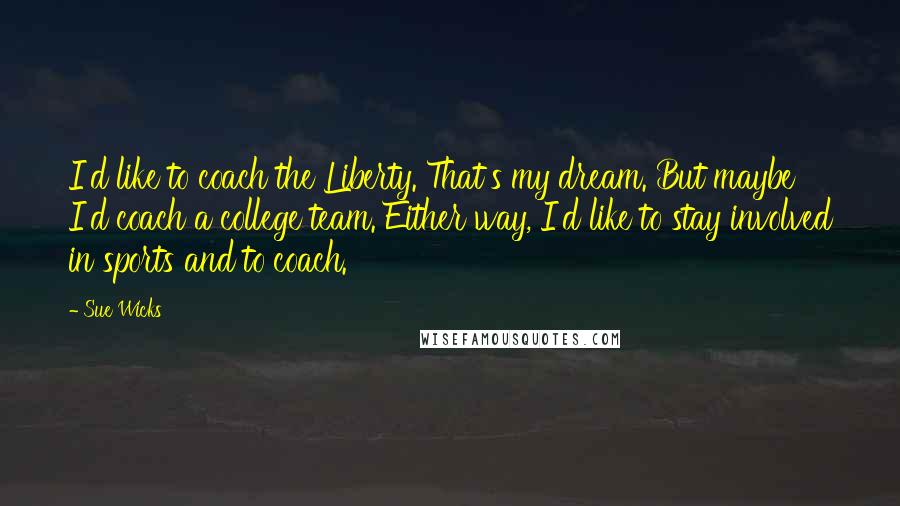 Sue Wicks Quotes: I'd like to coach the Liberty. That's my dream. But maybe I'd coach a college team. Either way, I'd like to stay involved in sports and to coach.