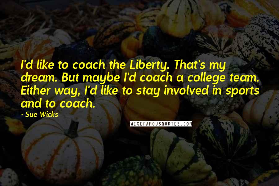 Sue Wicks Quotes: I'd like to coach the Liberty. That's my dream. But maybe I'd coach a college team. Either way, I'd like to stay involved in sports and to coach.