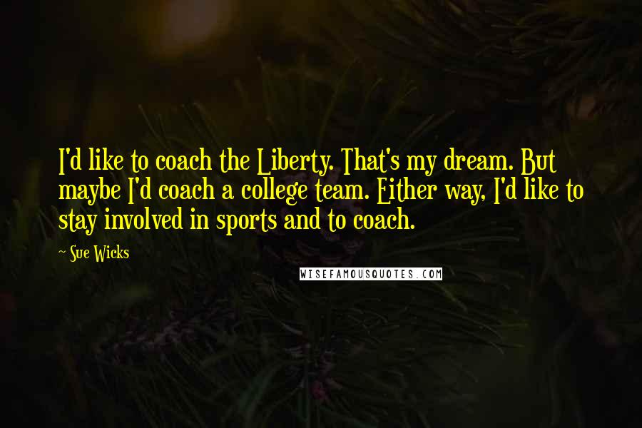 Sue Wicks Quotes: I'd like to coach the Liberty. That's my dream. But maybe I'd coach a college team. Either way, I'd like to stay involved in sports and to coach.