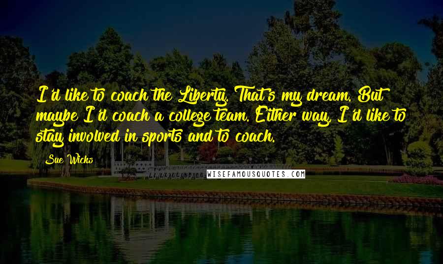 Sue Wicks Quotes: I'd like to coach the Liberty. That's my dream. But maybe I'd coach a college team. Either way, I'd like to stay involved in sports and to coach.