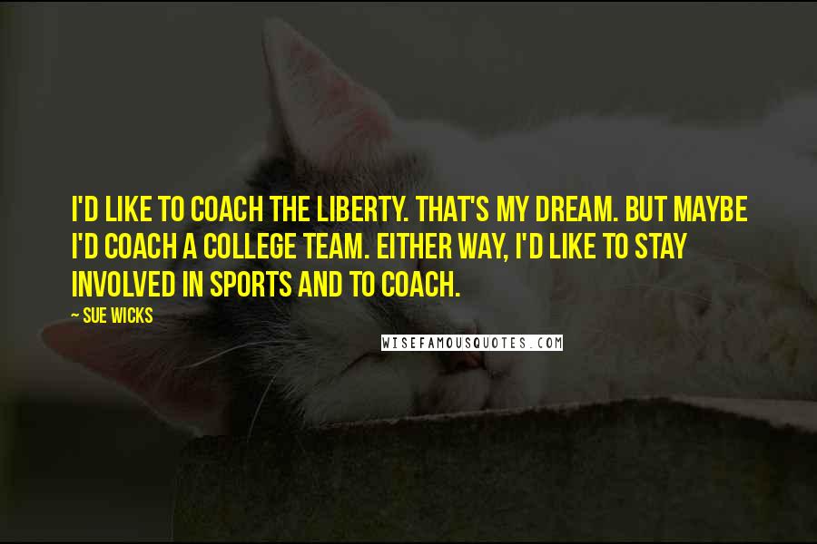 Sue Wicks Quotes: I'd like to coach the Liberty. That's my dream. But maybe I'd coach a college team. Either way, I'd like to stay involved in sports and to coach.