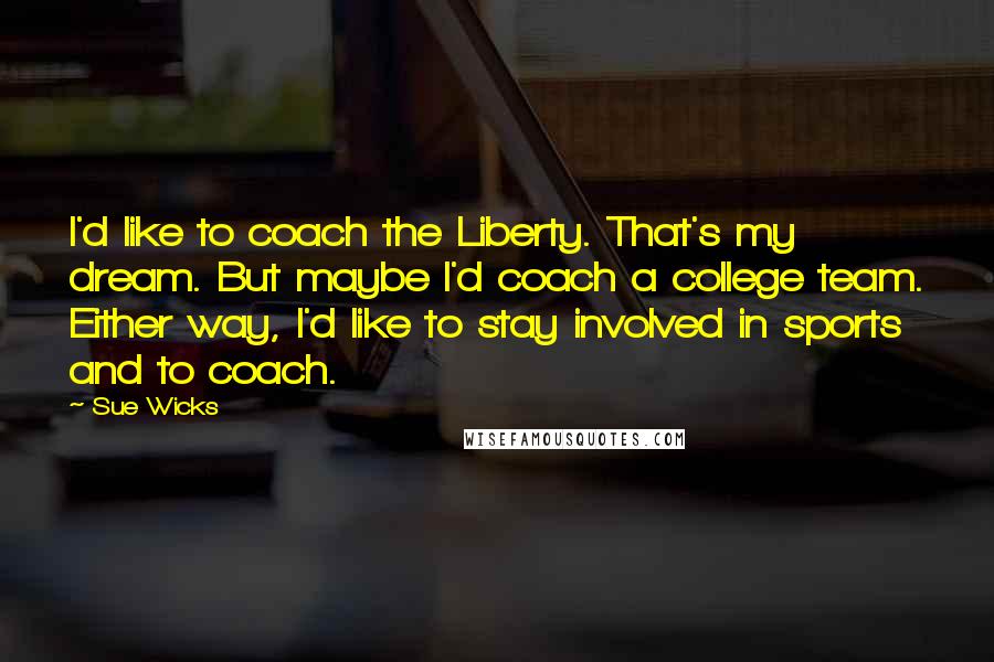 Sue Wicks Quotes: I'd like to coach the Liberty. That's my dream. But maybe I'd coach a college team. Either way, I'd like to stay involved in sports and to coach.