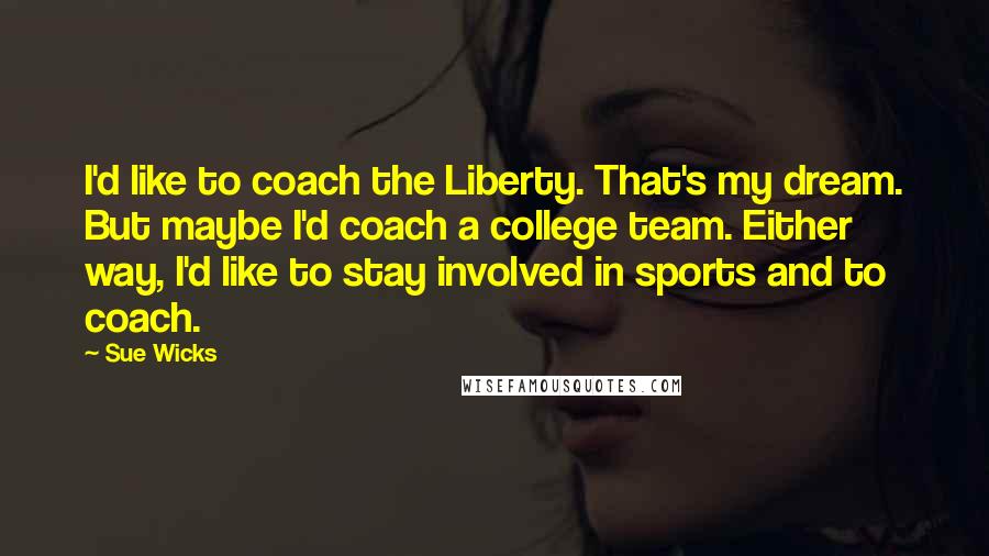 Sue Wicks Quotes: I'd like to coach the Liberty. That's my dream. But maybe I'd coach a college team. Either way, I'd like to stay involved in sports and to coach.
