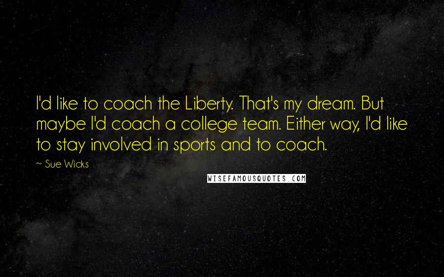 Sue Wicks Quotes: I'd like to coach the Liberty. That's my dream. But maybe I'd coach a college team. Either way, I'd like to stay involved in sports and to coach.