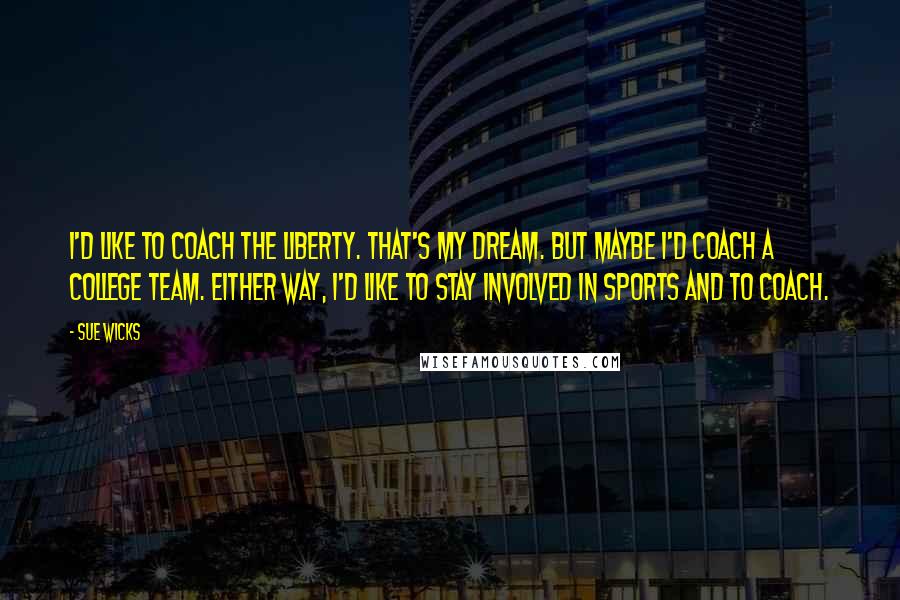 Sue Wicks Quotes: I'd like to coach the Liberty. That's my dream. But maybe I'd coach a college team. Either way, I'd like to stay involved in sports and to coach.