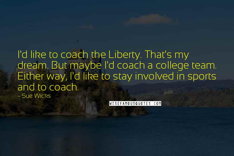 Sue Wicks Quotes: I'd like to coach the Liberty. That's my dream. But maybe I'd coach a college team. Either way, I'd like to stay involved in sports and to coach.