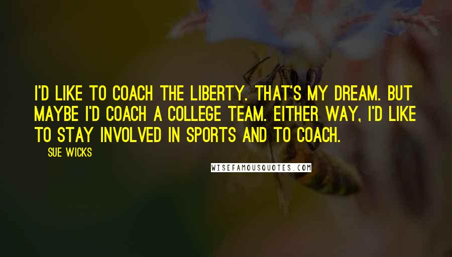 Sue Wicks Quotes: I'd like to coach the Liberty. That's my dream. But maybe I'd coach a college team. Either way, I'd like to stay involved in sports and to coach.