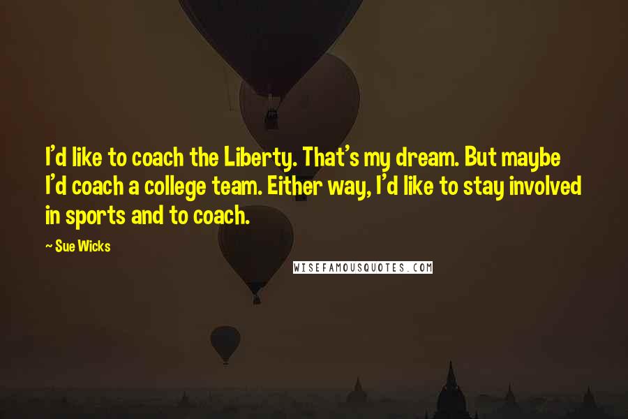 Sue Wicks Quotes: I'd like to coach the Liberty. That's my dream. But maybe I'd coach a college team. Either way, I'd like to stay involved in sports and to coach.