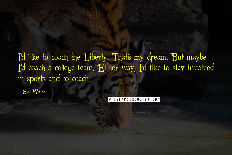 Sue Wicks Quotes: I'd like to coach the Liberty. That's my dream. But maybe I'd coach a college team. Either way, I'd like to stay involved in sports and to coach.