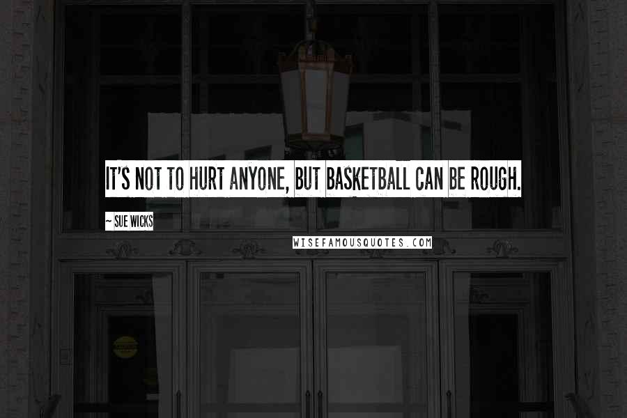 Sue Wicks Quotes: It's not to hurt anyone, but basketball can be rough.