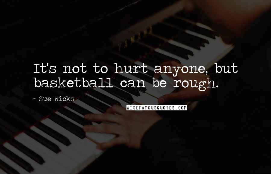 Sue Wicks Quotes: It's not to hurt anyone, but basketball can be rough.